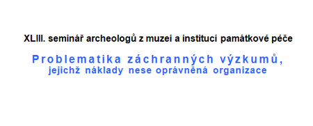 XLIII. seminář archeologů z muzeí a institucí památkové péče - Problematika záchranných výzkumů, jejichž náklady nese oprávněná organizace